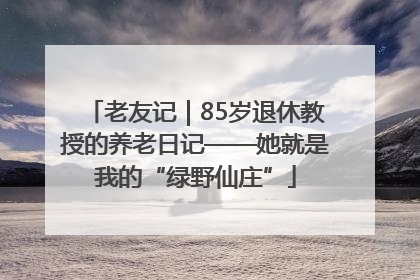 老友记｜85岁退休教授的养老日记——她就是我的“绿野仙庄”